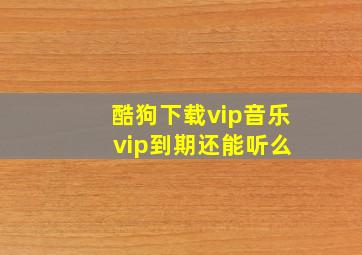 酷狗下载vip音乐 vip到期还能听么